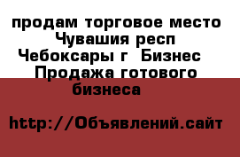 продам торговое место - Чувашия респ., Чебоксары г. Бизнес » Продажа готового бизнеса   